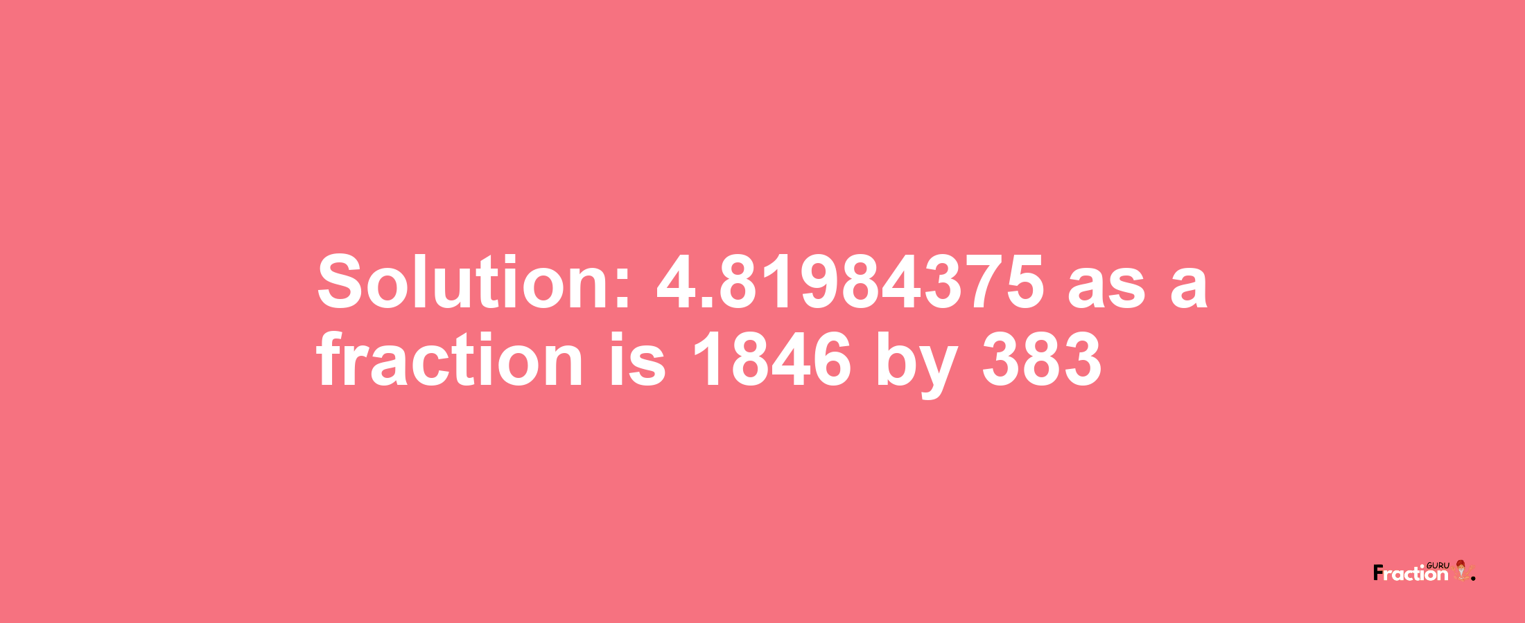 Solution:4.81984375 as a fraction is 1846/383